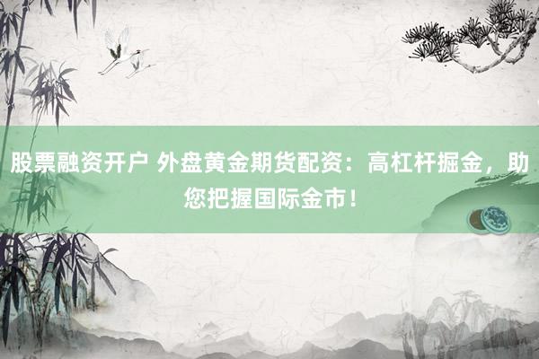 股票融资开户 外盘黄金期货配资：高杠杆掘金，助您把握国际金市！