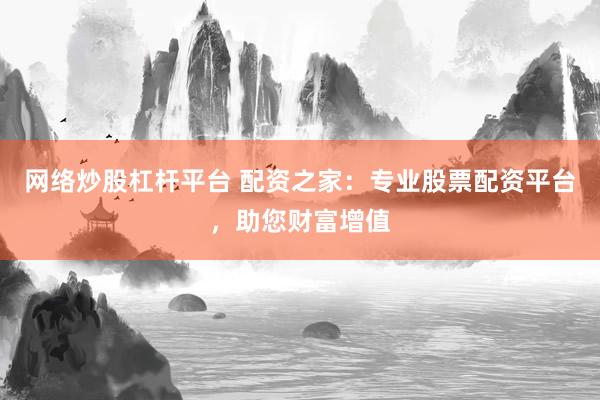 网络炒股杠杆平台 配资之家：专业股票配资平台，助您财富增值
