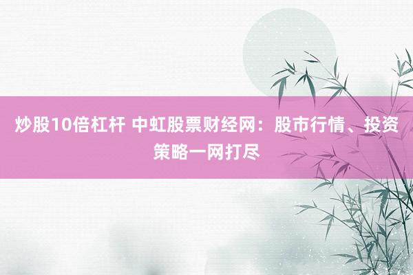 炒股10倍杠杆 中虹股票财经网：股市行情、投资策略一网打尽