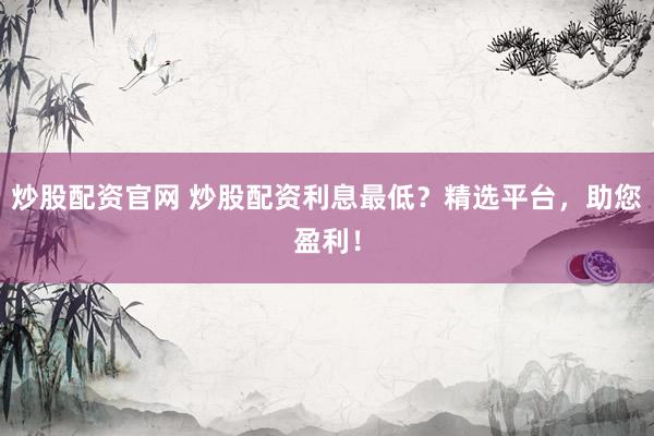 炒股配资官网 炒股配资利息最低？精选平台，助您盈利！