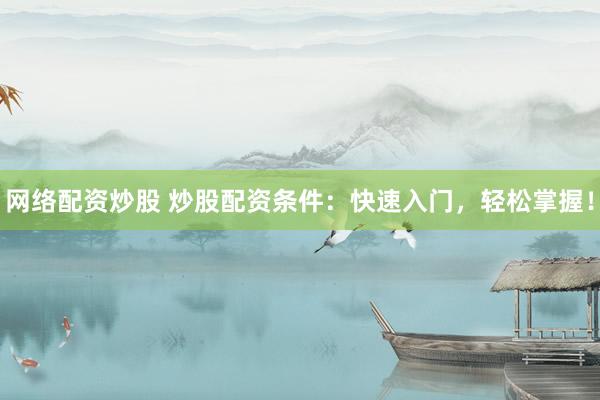 网络配资炒股 炒股配资条件：快速入门，轻松掌握！