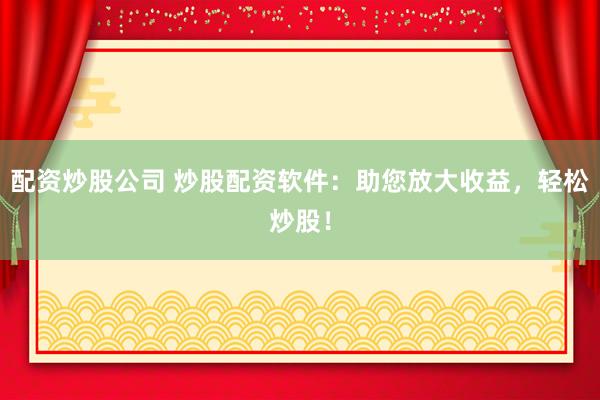 配资炒股公司 炒股配资软件：助您放大收益，轻松炒股！