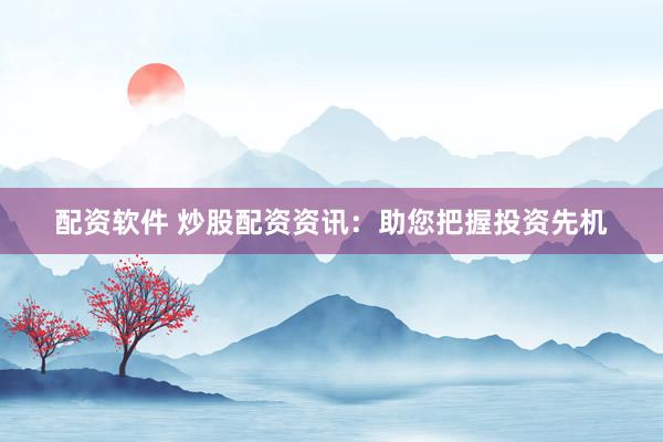 配资软件 炒股配资资讯：助您把握投资先机