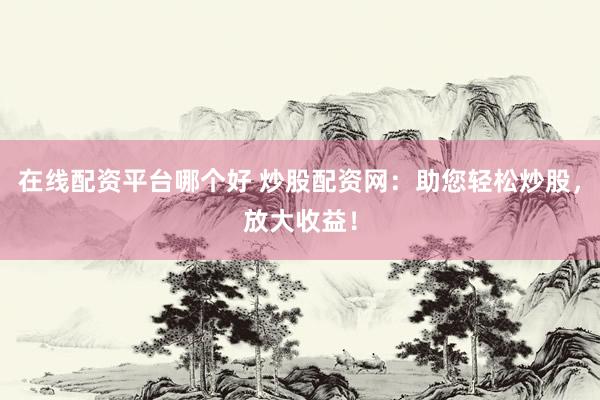 在线配资平台哪个好 炒股配资网：助您轻松炒股，放大收益！