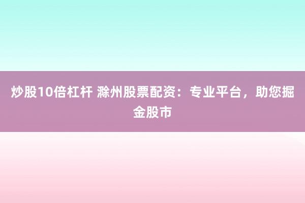 炒股10倍杠杆 滁州股票配资：专业平台，助您掘金股市