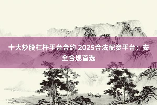 十大炒股杠杆平台合约 2025合法配资平台：安全合规首选