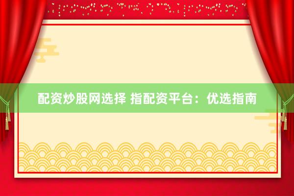 配资炒股网选择 指配资平台：优选指南
