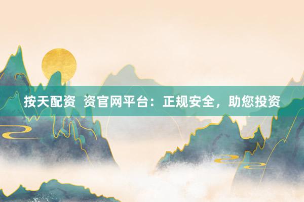 按天配资  资官网平台：正规安全，助您投资