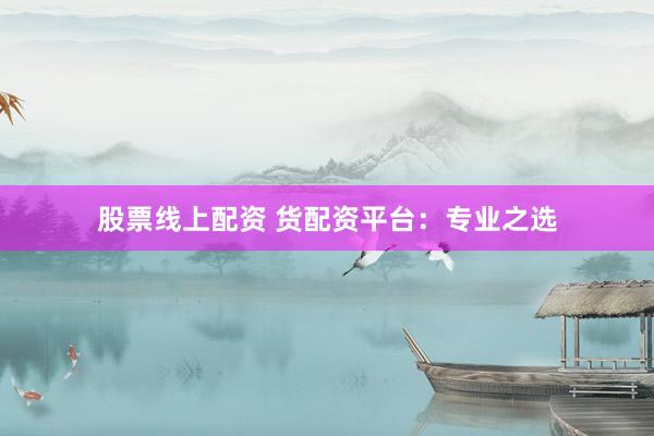 股票线上配资 货配资平台：专业之选