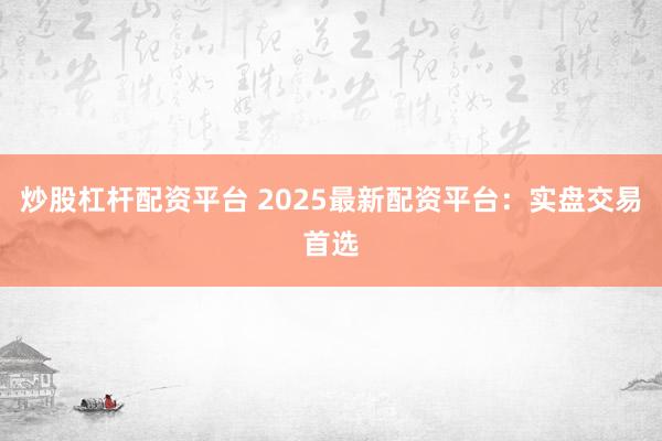 炒股杠杆配资平台 2025最新配资平台：实盘交易首选