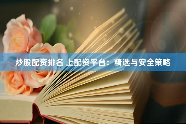 炒股配资排名 上配资平台：精选与安全策略