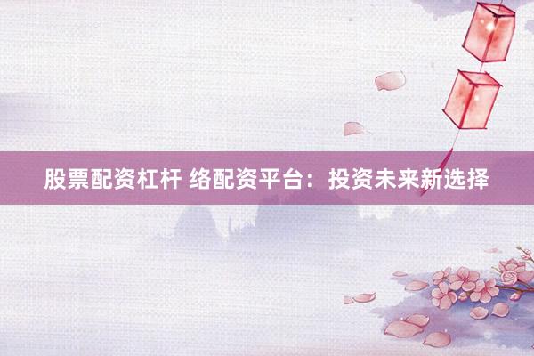 股票配资杠杆 络配资平台：投资未来新选择