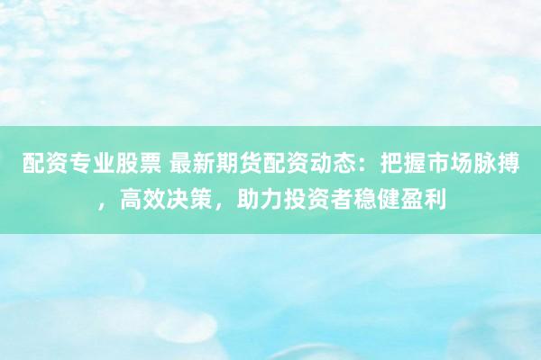 配资专业股票 最新期货配资动态：把握市场脉搏，高效决策，助力投资者稳健盈利