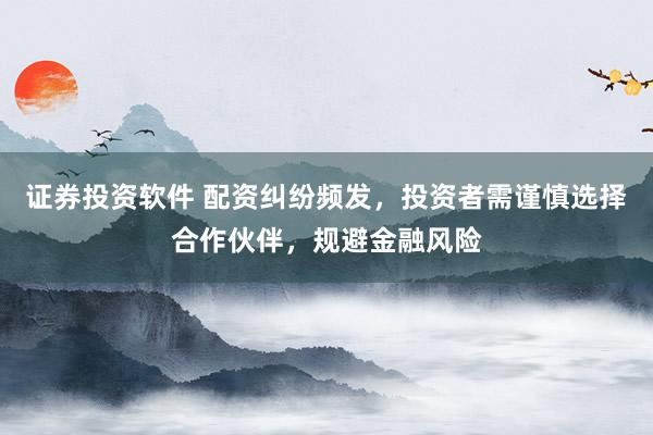 证券投资软件 配资纠纷频发，投资者需谨慎选择合作伙伴，规避金融风险