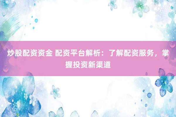 炒股配资资金 配资平台解析：了解配资服务，掌握投资新渠道