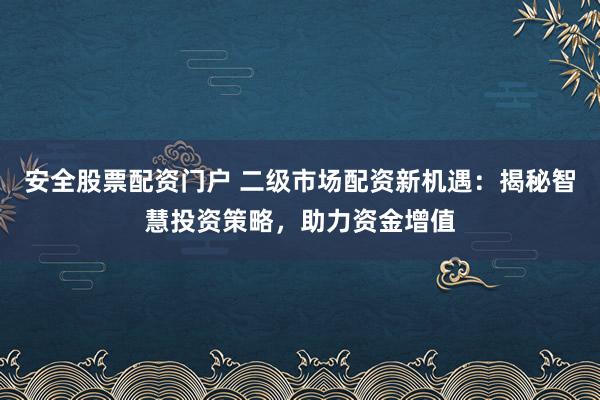 安全股票配资门户 二级市场配资新机遇：揭秘智慧投资策略，助力资金增值