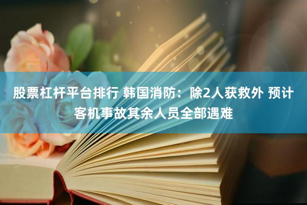 股票杠杆平台排行 韩国消防：除2人获救外 预计客机事故其余人员全部遇难