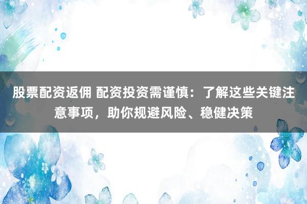 股票配资返佣 配资投资需谨慎：了解这些关键注意事项，助你规避风险、稳健决策