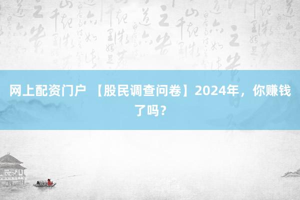 网上配资门户 【股民调查问卷】2024年，你赚钱了吗？