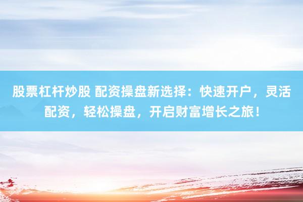 股票杠杆炒股 配资操盘新选择：快速开户，灵活配资，轻松操盘，开启财富增长之旅！