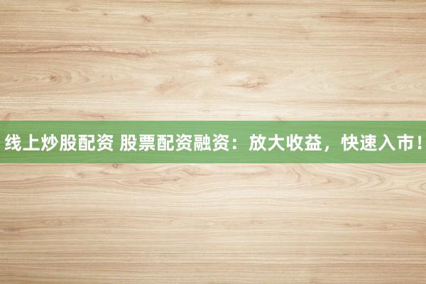 线上炒股配资 股票配资融资：放大收益，快速入市！