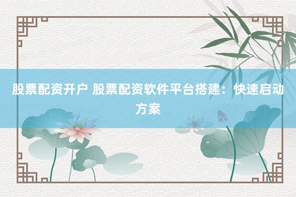 股票配资开户 股票配资软件平台搭建：快速启动方案