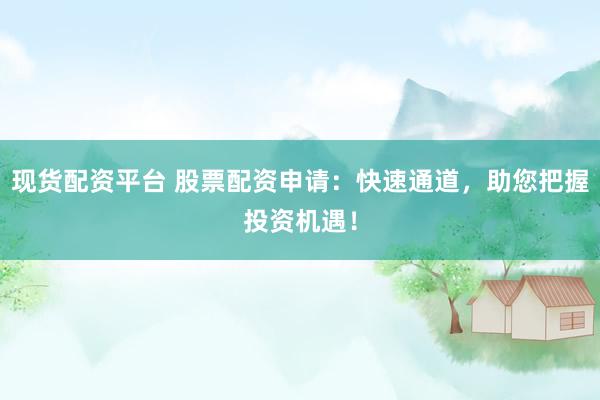 现货配资平台 股票配资申请：快速通道，助您把握投资机遇！