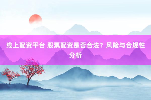 线上配资平台 股票配资是否合法？风险与合规性分析