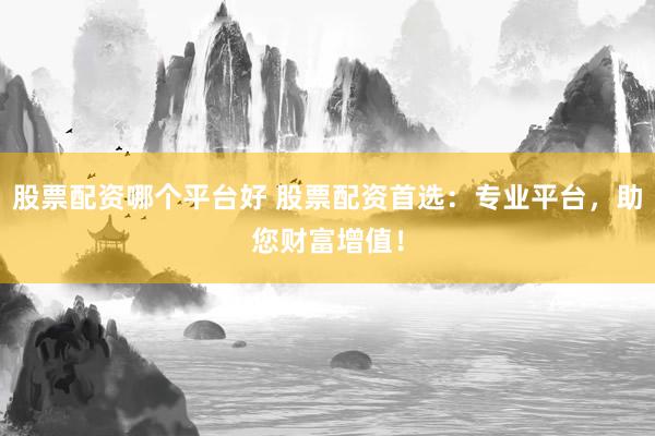 股票配资哪个平台好 股票配资首选：专业平台，助您财富增值！