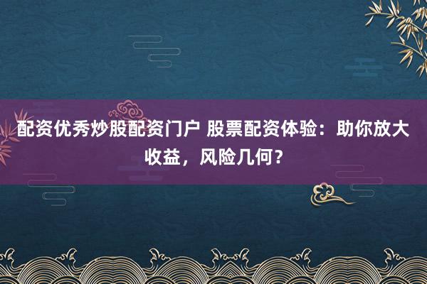 配资优秀炒股配资门户 股票配资体验：助你放大收益，风险几何？