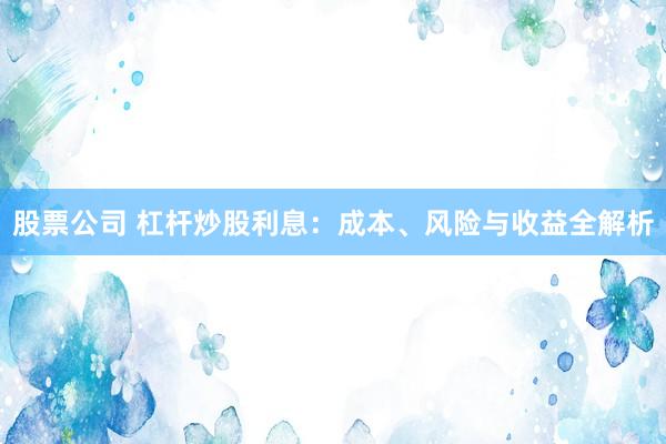 股票公司 杠杆炒股利息：成本、风险与收益全解析
