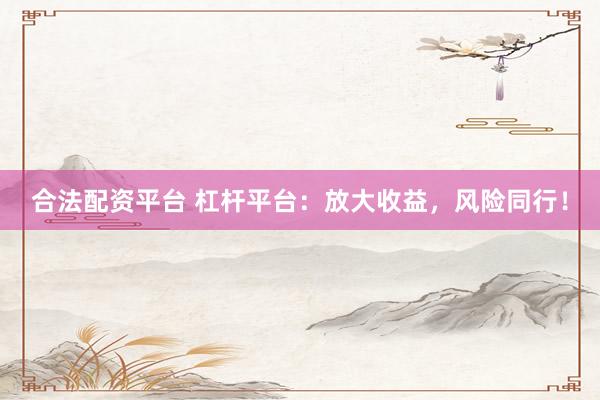 合法配资平台 杠杆平台：放大收益，风险同行！