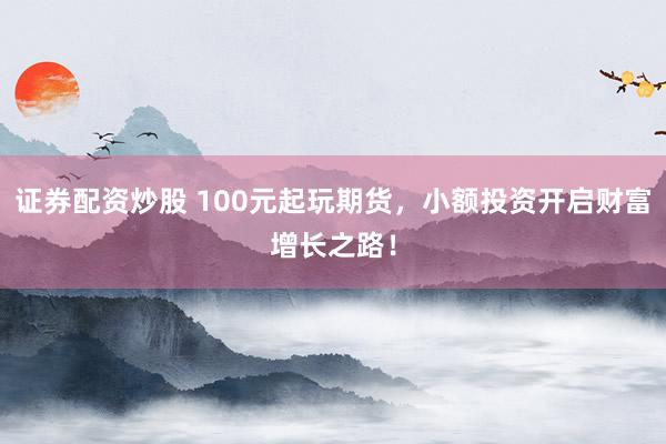 证券配资炒股 100元起玩期货，小额投资开启财富增长之路！