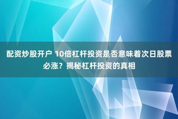 配资炒股开户 10倍杠杆投资是否意味着次日股票必涨？揭秘杠杆投资的真相