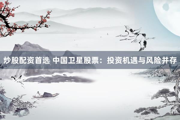 炒股配资首选 中国卫星股票：投资机遇与风险并存