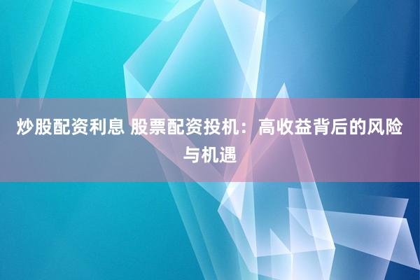 炒股配资利息 股票配资投机：高收益背后的风险与机遇