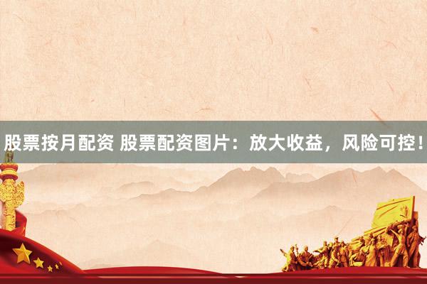 股票按月配资 股票配资图片：放大收益，风险可控！