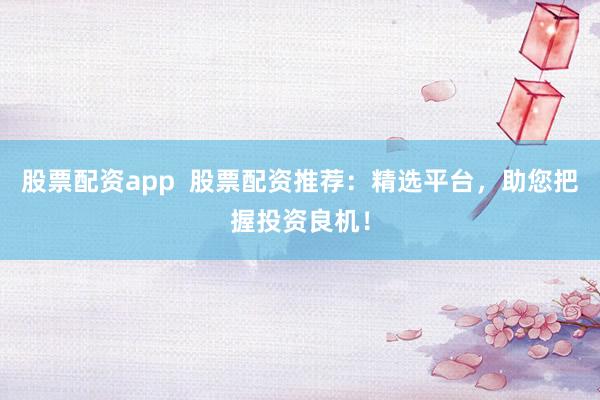 股票配资app  股票配资推荐：精选平台，助您把握投资良机！