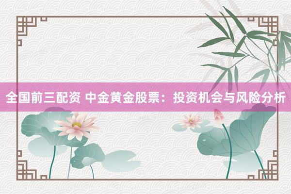 全国前三配资 中金黄金股票：投资机会与风险分析