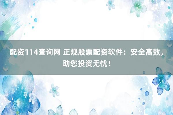 配资114查询网 正规股票配资软件：安全高效，助您投资无忧！