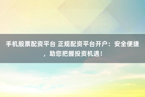 手机股票配资平台 正规配资平台开户：安全便捷，助您把握投资机遇！