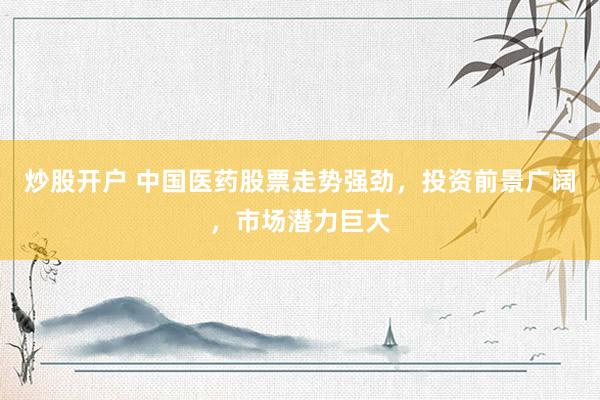 炒股开户 中国医药股票走势强劲，投资前景广阔，市场潜力巨大