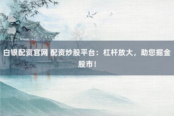 白银配资官网 配资炒股平台：杠杆放大，助您掘金股市！