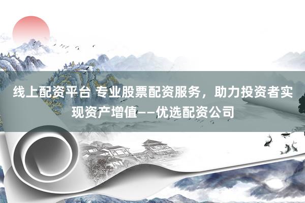 线上配资平台 专业股票配资服务，助力投资者实现资产增值——优选配资公司