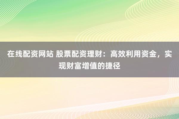 在线配资网站 股票配资理财：高效利用资金，实现财富增值的捷径