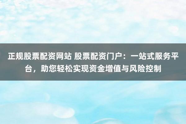 正规股票配资网站 股票配资门户：一站式服务平台，助您轻松实现资金增值与风险控制