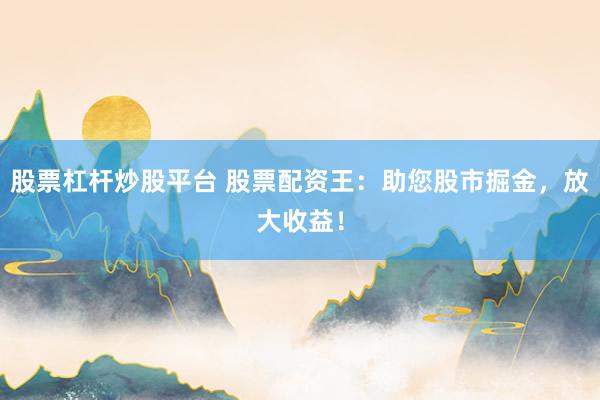 股票杠杆炒股平台 股票配资王:助您股市掘金,放大收益!