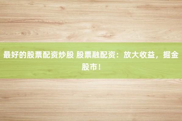 最好的股票配资炒股 股票融配资：放大收益，掘金股市！