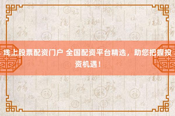 线上股票配资门户 全国配资平台精选，助您把握投资机遇！
