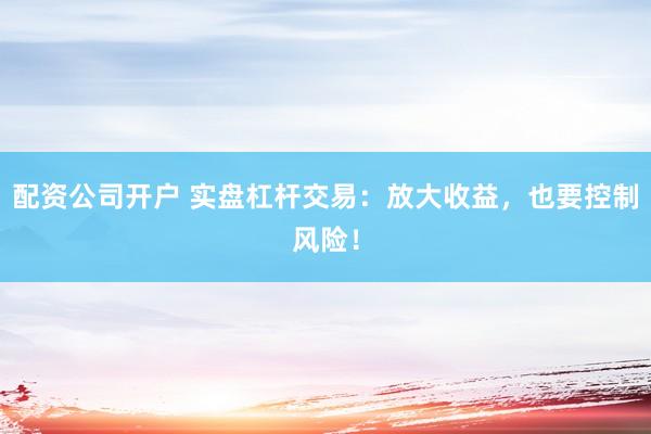 配资公司开户 实盘杠杆交易：放大收益，也要控制风险！